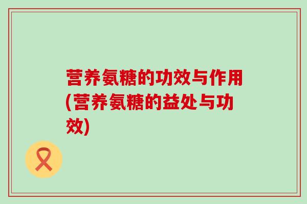 营养氨糖的功效与作用(营养氨糖的益处与功效)-第1张图片-氨糖科普网 营养氨糖的功效与作用(营养氨糖的益处与功效)-第1张图片-氨糖科普网