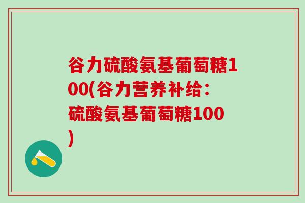 谷力硫酸氨基葡萄糖100(谷力营养补给:硫酸氨基葡萄糖100)-第1张图片-氨糖科普网 谷力硫酸氨基葡萄糖100(谷力营养补给:硫酸氨基葡萄糖100)-第1张图片-氨糖科普网