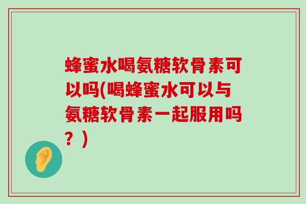 蜂蜜水喝氨糖软骨素可以吗(喝蜂蜜水可以与氨糖软骨素一起服用吗？)-第1张图片-氨糖科普网