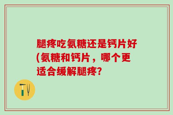 腿疼吃氨糖还是钙片好(氨糖和钙片,哪个更适合缓解腿疼?-第1张图片-氨糖科普网 腿疼吃氨糖还是钙片好(氨糖和钙片,哪个更适合缓解腿疼?-第1张图片-氨糖科普网