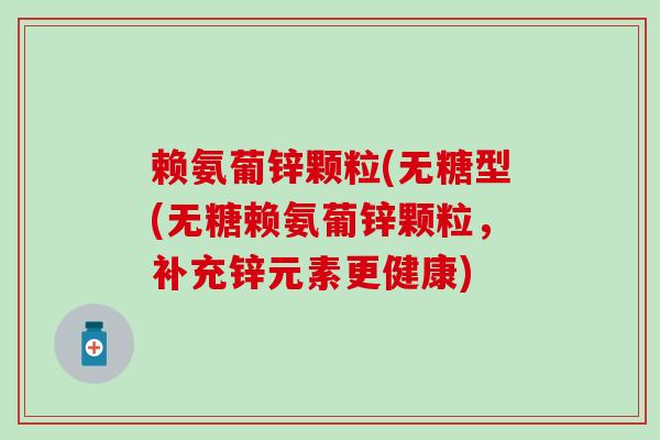赖氨葡锌颗粒(无糖型(无糖赖氨葡锌颗粒,补充锌元素更健康)-第1张图片-氨糖科普网 赖氨葡锌颗粒(无糖型(无糖赖氨葡锌颗粒,补充锌元素更健康)-第1张图片-氨糖科普网