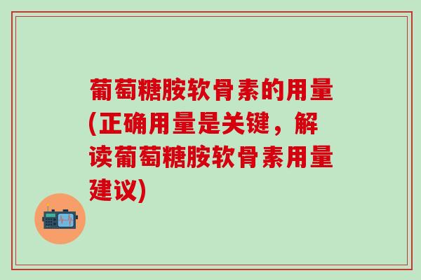 葡萄糖胺软骨素的用量(正确用量是关键,解读葡萄糖胺软骨素用量建议)-第1张图片-氨糖科普网 葡萄糖胺软骨素的用量(正确用量是关键,解读葡萄糖胺软骨素用量建议)-第1张图片-氨糖科普网