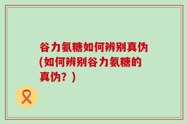 谷力氨糖如何辨别真伪(如何辨别谷力氨糖的真伪?)-第1张图片-氨糖科普网 谷力氨糖如何辨别真伪(如何辨别谷力氨糖的真伪?)-第1张图片-氨糖科普网