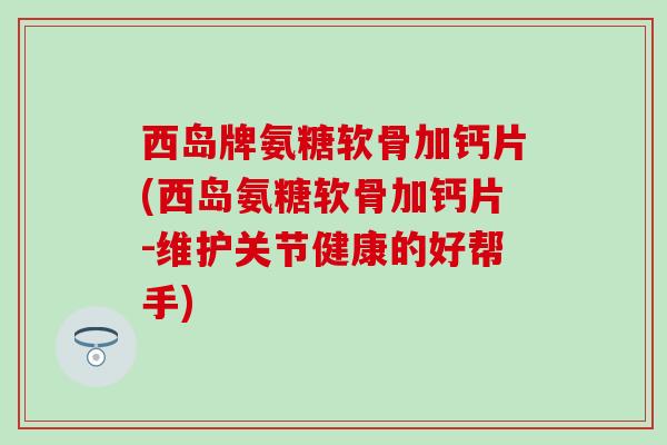 西岛牌氨糖软骨加钙片(西岛氨糖软骨加钙片-维护关节健康的好帮手)-第1张图片-氨糖科普网 西岛牌氨糖软骨加钙片(西岛氨糖软骨加钙片-维护关节健康的好帮手)-第1张图片-氨糖科普网