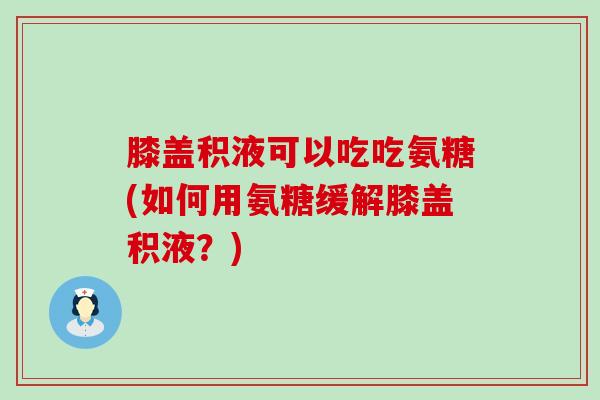 膝盖积液可以吃吃氨糖(如何用氨糖缓解膝盖积液?)-第1张图片-氨糖科普网 膝盖积液可以吃吃氨糖(如何用氨糖缓解膝盖积液?)-第1张图片-氨糖科普网