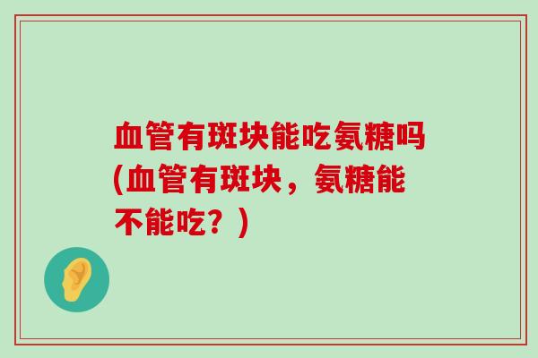 血管有斑块能吃氨糖吗(血管有斑块,氨糖能不能吃?)-第1张图片-氨糖科普网 血管有斑块能吃氨糖吗(血管有斑块,氨糖能不能吃?)-第1张图片-氨糖科普网