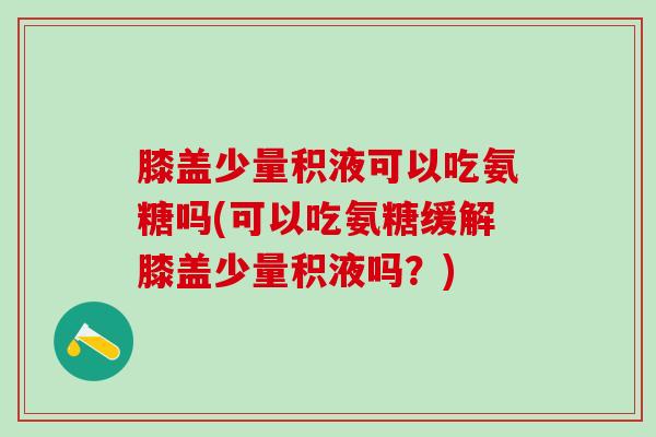 膝盖少量积液可以吃氨糖吗(可以吃氨糖缓解膝盖少量积液吗?)-第1张图片-氨糖科普网 膝盖少量积液可以吃氨糖吗(可以吃氨糖缓解膝盖少量积液吗?)-第1张图片-氨糖科普网