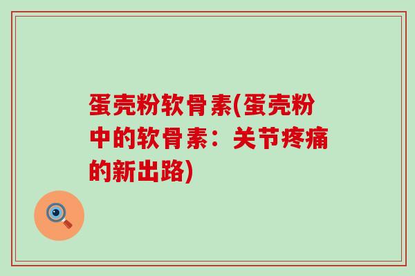 蛋壳粉软骨素(蛋壳粉中的软骨素：关节疼痛的新出路)-第1张图片-氨糖科普网