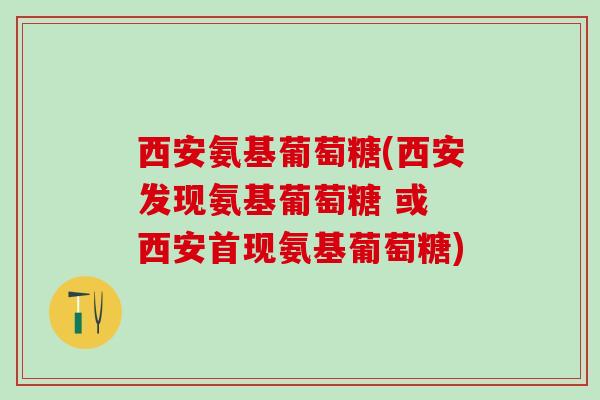 西安氨基葡萄糖(西安发现氨基葡萄糖 或 西安首现氨基葡萄糖)-第1张图片-氨糖科普网 西安氨基葡萄糖(西安发现氨基葡萄糖 或 西安首现氨基葡萄糖)-第1张图片-氨糖科普网