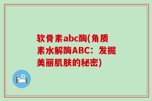 软骨素abc酶(角质素水解酶ABC：发掘美丽肌肤的秘密)-第1张图片-氨糖科普网