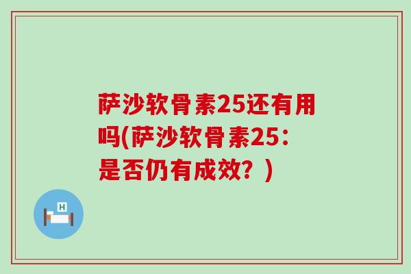 萨沙软骨素25还有用吗(萨沙软骨素25:是否仍有成效?)-第1张图片-氨糖科普网 萨沙软骨素25还有用吗(萨沙软骨素25:是否仍有成效?)-第1张图片-氨糖科普网