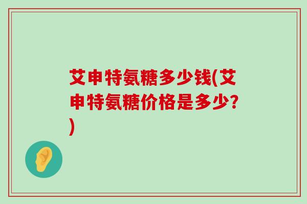 艾申特氨糖多少钱(艾申特氨糖价格是多少?)-第1张图片-氨糖科普网 艾申特氨糖多少钱(艾申特氨糖价格是多少?)-第1张图片-氨糖科普网