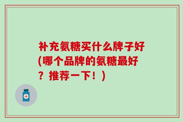 补充氨糖买什么牌子好(哪个品牌的氨糖最好?推荐一下!)-第1张图片-氨糖科普网 补充氨糖买什么牌子好(哪个品牌的氨糖最好?推荐一下!)-第1张图片-氨糖科普网