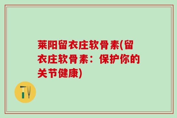 莱阳留衣庄软骨素(留衣庄软骨素:保护你的关节健康)-第1张图片-氨糖科普网 莱阳留衣庄软骨素(留衣庄软骨素:保护你的关节健康)-第1张图片-氨糖科普网