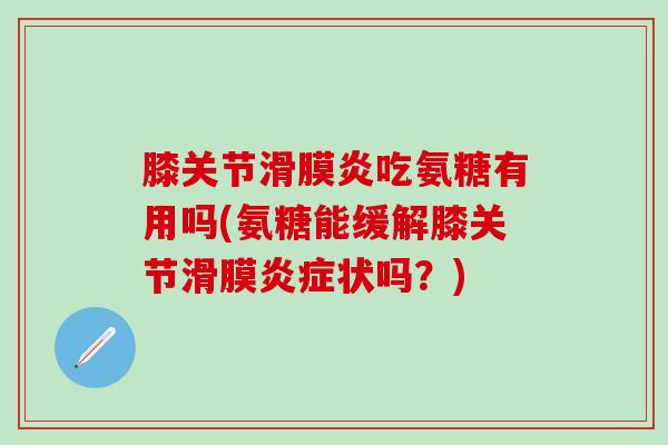 膝关节滑膜炎吃氨糖有用吗(氨糖能缓解膝关节滑膜炎症状吗?)-第1张图片-氨糖科普网 膝关节滑膜炎吃氨糖有用吗(氨糖能缓解膝关节滑膜炎症状吗?)-第1张图片-氨糖科普网