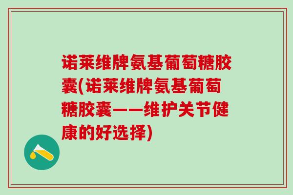 诺莱维牌氨基葡萄糖胶囊(诺莱维牌氨基葡萄糖胶囊——维护关节健康的好选择)-第1张图片-氨糖科普网 诺莱维牌氨基葡萄糖胶囊(诺莱维牌氨基葡萄糖胶囊——维护关节健康的好选择)-第1张图片-氨糖科普网