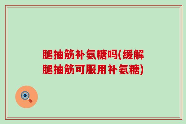 腿抽筋补氨糖吗(缓解腿抽筋可服用补氨糖)-第1张图片-氨糖科普网 腿抽筋补氨糖吗(缓解腿抽筋可服用补氨糖)-第1张图片-氨糖科普网