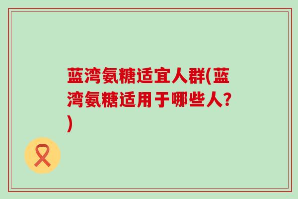 蓝湾氨糖适宜人群(蓝湾氨糖适用于哪些人？)-第1张图片-氨糖科普网