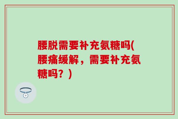 腰脱需要补充氨糖吗(腰痛缓解,需要补充氨糖吗?)-第1张图片-氨糖科普网 腰脱需要补充氨糖吗(腰痛缓解,需要补充氨糖吗?)-第1张图片-氨糖科普网