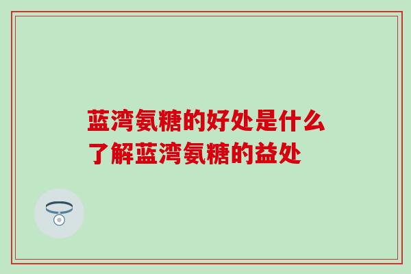 蓝湾氨糖的好处是什么了解蓝湾氨糖的益处-第1张图片-氨糖科普网 蓝湾氨糖的好处是什么了解蓝湾氨糖的益处-第1张图片-氨糖科普网