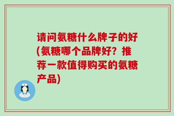 请问氨糖什么牌子的好(氨糖哪个品牌好?推荐一款值得购买的氨糖产品)-第1张图片-氨糖科普网 请问氨糖什么牌子的好(氨糖哪个品牌好?推荐一款值得购买的氨糖产品)-第1张图片-氨糖科普网