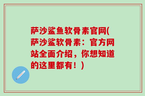 萨沙鲨鱼软骨素官网(萨沙鲨软骨素:官方网站全面介绍,你想知道的这里都有!)-第1张图片-氨糖科普网 萨沙鲨鱼软骨素官网(萨沙鲨软骨素:官方网站全面介绍,你想知道的这里都有!)-第1张图片-氨糖科普网