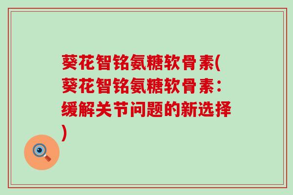 葵花智铭氨糖软骨素(葵花智铭氨糖软骨素：缓解关节问题的新选择)-第1张图片-氨糖科普网