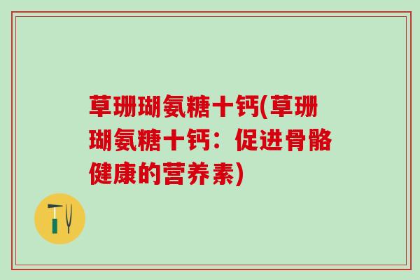 草珊瑚氨糖十钙(草珊瑚氨糖十钙:促进骨骼健康的营养素)-第1张图片-氨糖科普网 草珊瑚氨糖十钙(草珊瑚氨糖十钙:促进骨骼健康的营养素)-第1张图片-氨糖科普网