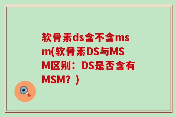 软骨素ds含不含msm(软骨素DS与MSM区别:DS是否含有MSM?)-第1张图片-氨糖科普网 软骨素ds含不含msm(软骨素DS与MSM区别:DS是否含有MSM?)-第1张图片-氨糖科普网