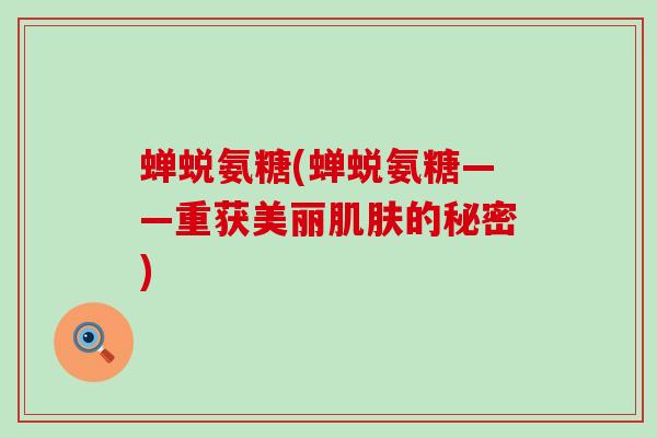 蝉蜕氨糖(蝉蜕氨糖——重获美丽肌肤的秘密)-第1张图片-氨糖科普网