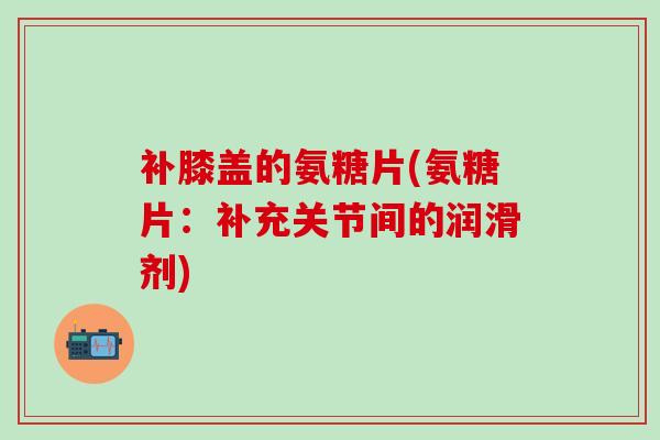 补膝盖的氨糖片(氨糖片:补充关节间的润滑剂)-第1张图片-氨糖科普网 补膝盖的氨糖片(氨糖片:补充关节间的润滑剂)-第1张图片-氨糖科普网
