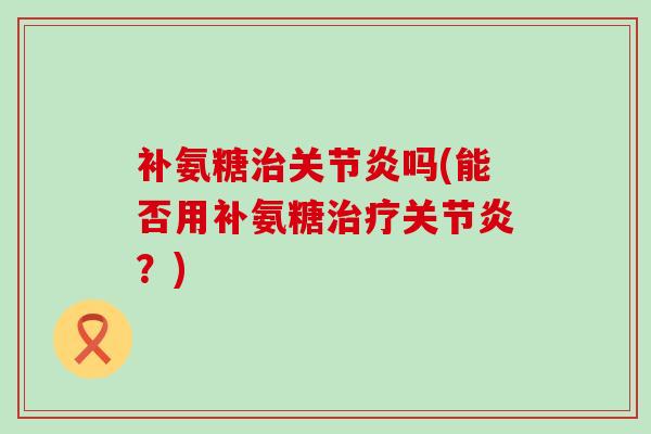 补氨糖治关节炎吗(能否用补氨糖治疗关节炎？)-第1张图片-氨糖科普网