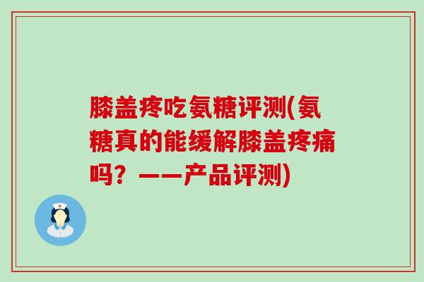 膝盖疼吃氨糖评测(氨糖真的能缓解膝盖疼痛吗？——产品评测)-第1张图片-氨糖科普网