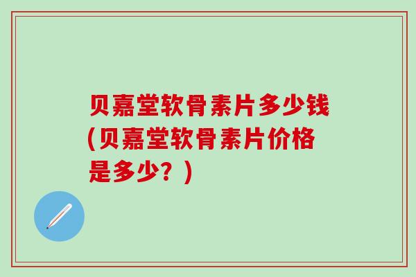 贝嘉堂软骨素片多少钱(贝嘉堂软骨素片价格是多少?)-第1张图片-氨糖科普网 贝嘉堂软骨素片多少钱(贝嘉堂软骨素片价格是多少?)-第1张图片-氨糖科普网