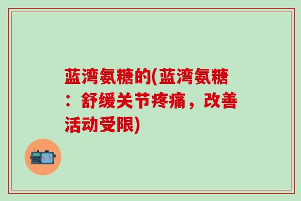蓝湾氨糖的(蓝湾氨糖:舒缓关节疼痛,改善活动受限)-第1张图片-氨糖科普网 蓝湾氨糖的(蓝湾氨糖:舒缓关节疼痛,改善活动受限)-第1张图片-氨糖科普网