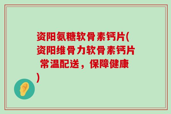 资阳氨糖软骨素钙片(资阳维骨力软骨素钙片 常温配送,保障健康)-第1张图片-氨糖科普网 资阳氨糖软骨素钙片(资阳维骨力软骨素钙片 常温配送,保障健康)-第1张图片-氨糖科普网