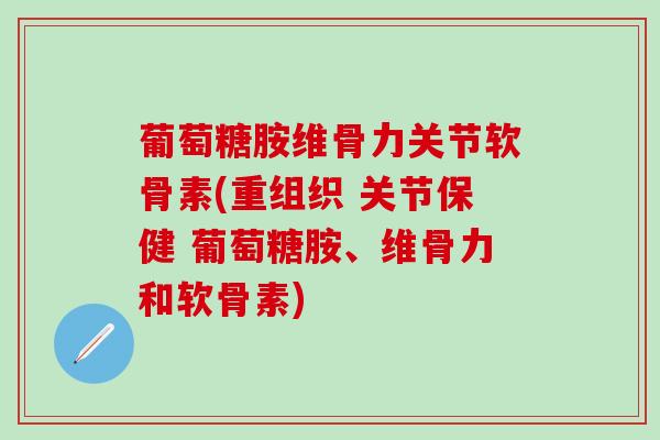 葡萄糖胺维骨力关节软骨素(重组织 关节保健 葡萄糖胺、维骨力和软骨素)-第1张图片-氨糖科普网