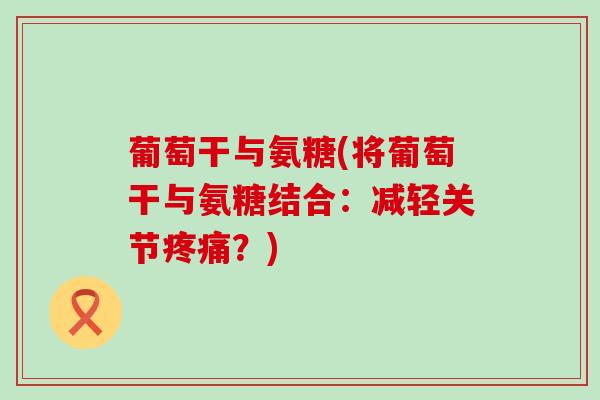 葡萄干与氨糖(将葡萄干与氨糖结合：减轻关节疼痛？)-第1张图片-氨糖科普网
