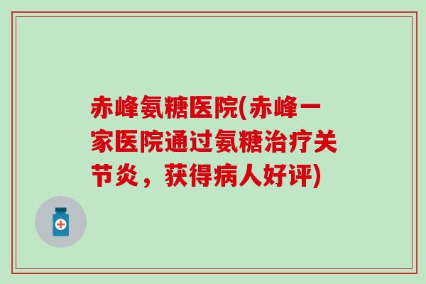 赤峰氨糖医院(赤峰一家医院通过氨糖治疗关节炎,获得病人好评)-第1张图片-氨糖科普网 赤峰氨糖医院(赤峰一家医院通过氨糖治疗关节炎,获得病人好评)-第1张图片-氨糖科普网
