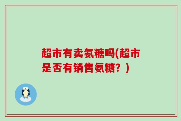 超市有卖氨糖吗(超市是否有销售氨糖?)-第1张图片-氨糖科普网 超市有卖氨糖吗(超市是否有销售氨糖?)-第1张图片-氨糖科普网