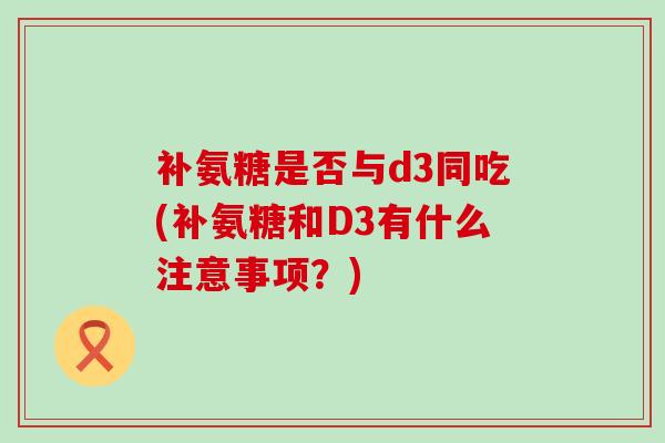 补氨糖是否与d3同吃(补氨糖和D3有什么注意事项?)-第1张图片-氨糖科普网 补氨糖是否与d3同吃(补氨糖和D3有什么注意事项?)-第1张图片-氨糖科普网