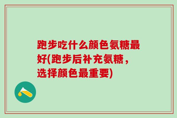 跑步吃什么颜色氨糖最好(跑步后补充氨糖,选择颜色最重要)-第1张图片-氨糖科普网 跑步吃什么颜色氨糖最好(跑步后补充氨糖,选择颜色最重要)-第1张图片-氨糖科普网