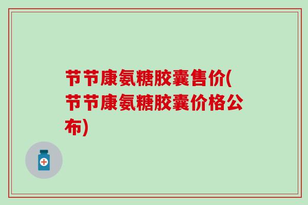 节节康氨糖胶囊售价(节节康氨糖胶囊价格公布)-第1张图片-氨糖科普网 节节康氨糖胶囊售价(节节康氨糖胶囊价格公布)-第1张图片-氨糖科普网