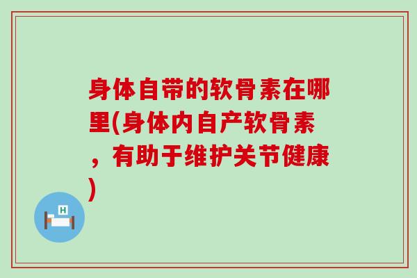 身体自带的软骨素在哪里(身体内自产软骨素,有助于维护关节健康)-第1张图片-氨糖科普网 身体自带的软骨素在哪里(身体内自产软骨素,有助于维护关节健康)-第1张图片-氨糖科普网