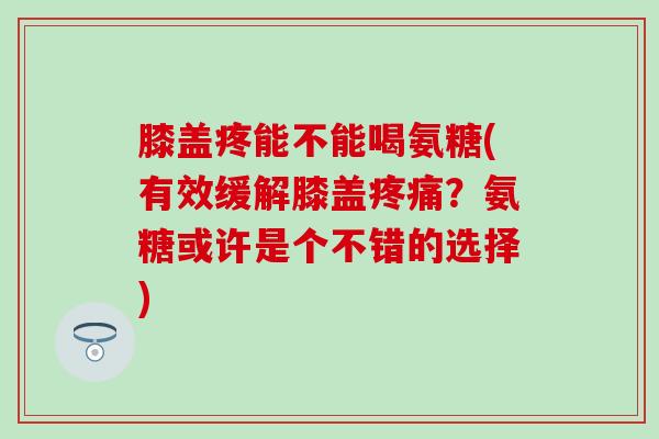 膝盖疼能不能喝氨糖(有效缓解膝盖疼痛？氨糖或许是个不错的选择)-第1张图片-氨糖科普网