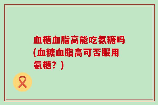 血糖血脂高能吃氨糖吗(血糖血脂高可否服用氨糖?)-第1张图片-氨糖科普网 血糖血脂高能吃氨糖吗(血糖血脂高可否服用氨糖?)-第1张图片-氨糖科普网