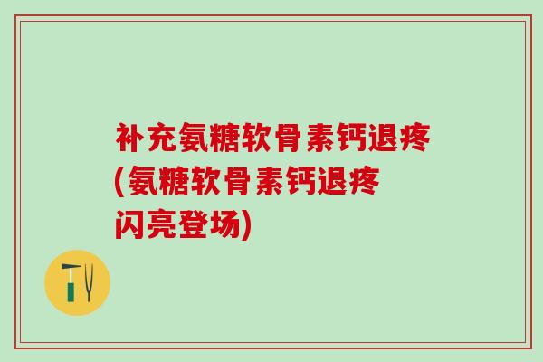 补充氨糖软骨素钙退疼(氨糖软骨素钙退疼 闪亮登场)-第1张图片-氨糖科普网 补充氨糖软骨素钙退疼(氨糖软骨素钙退疼 闪亮登场)-第1张图片-氨糖科普网