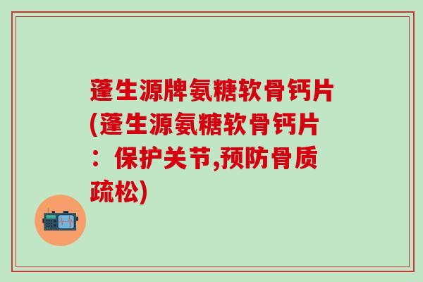 蓬生源牌氨糖软骨钙片(蓬生源氨糖软骨钙片:保护关节,预防骨质疏松)-第1张图片-氨糖科普网 蓬生源牌氨糖软骨钙片(蓬生源氨糖软骨钙片:保护关节,预防骨质疏松)-第1张图片-氨糖科普网