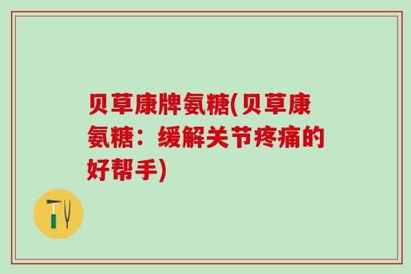 贝草康牌氨糖(贝草康氨糖:缓解关节疼痛的好帮手)-第1张图片-氨糖科普网 贝草康牌氨糖(贝草康氨糖:缓解关节疼痛的好帮手)-第1张图片-氨糖科普网