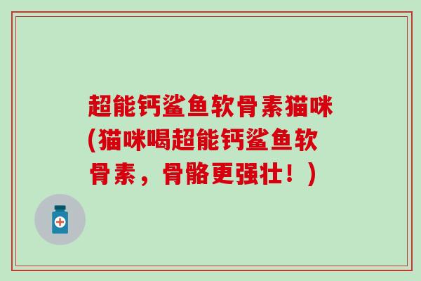 超能钙鲨鱼软骨素猫咪(猫咪喝超能钙鲨鱼软骨素,骨骼更强壮!)-第1张图片-氨糖科普网 超能钙鲨鱼软骨素猫咪(猫咪喝超能钙鲨鱼软骨素,骨骼更强壮!)-第1张图片-氨糖科普网
